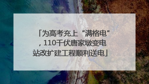 为高考充上“满格电”，110千伏唐家墩变电站改扩建工程顺利送电