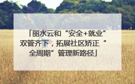 丽水云和“安全+就业”双管齐下，拓展社区矫正“全周期”管理新路径