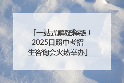 一站式解疑释惑！2025日照中考招生咨询会火热举办