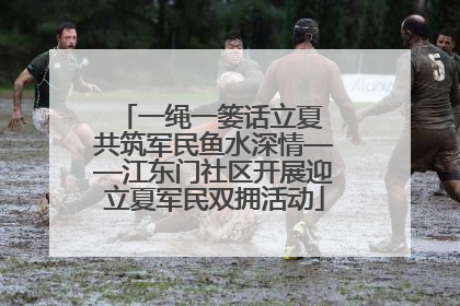 一绳一篓话立夏 共筑军民鱼水深情——江东门社区开展迎立夏军民双拥活动