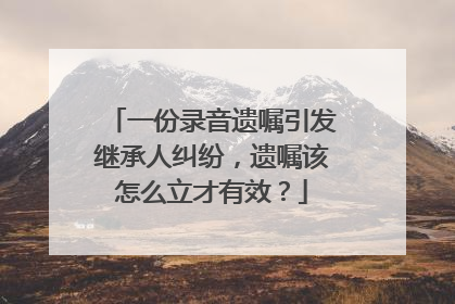 一份录音遗嘱引发继承人纠纷，遗嘱该怎么立才有效？
