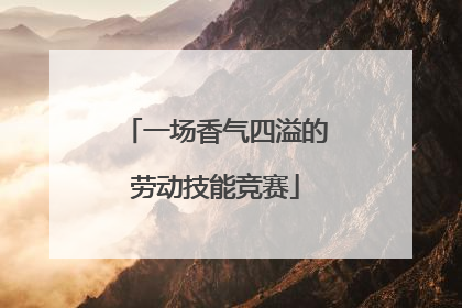 一场香气四溢的劳动技能竞赛