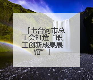 七台河市总工会打造“职工创新成果展馆”