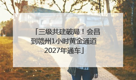 三级共建破局！会昌到赣州1小时黄金通道2027年通车