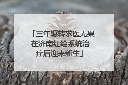 三年辗转求医无果 在济南红绘系统治疗后迎来新生