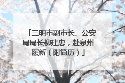 三明市副市长、公安局局长柳建忠，赴泉州履新（附简历）