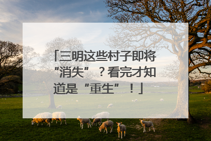 三明这些村子即将“消失”？看完才知道是“重生”！