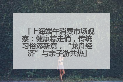上海端午消费市场观察：健康粽走俏，传统习俗添新意，“龙舟经济”与亲子游共热
