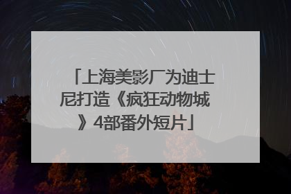 上海美影厂为迪士尼打造《疯狂动物城》4部番外短片
