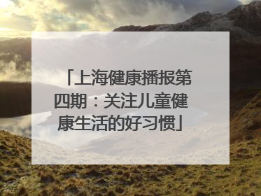 上海健康播报第四期：关注儿童健康生活的好习惯