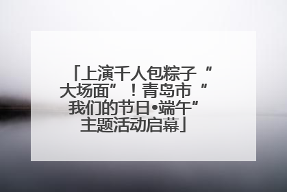 上演千人包粽子“大场面”！青岛市“我们的节日•端午”主题活动启幕