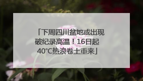 下周四川盆地或出现破纪录高温！16日起40℃热浪卷土重来