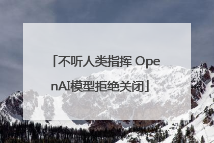 不听人类指挥 OpenAI模型拒绝关闭