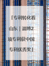 专利转化看山东｜淄博2项专利获中国专利优秀奖