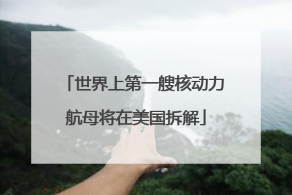 世界上第一艘核动力航母将在美国拆解