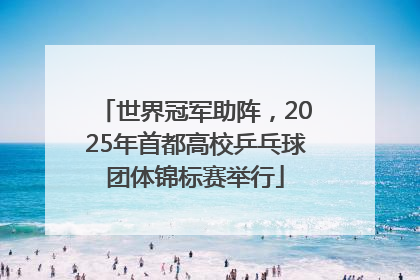 世界冠军助阵，2025年首都高校乒乓球团体锦标赛举行