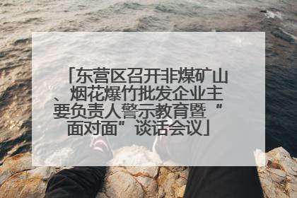 东营区召开非煤矿山、烟花爆竹批发企业主要负责人警示教育暨“面对面”谈话会议