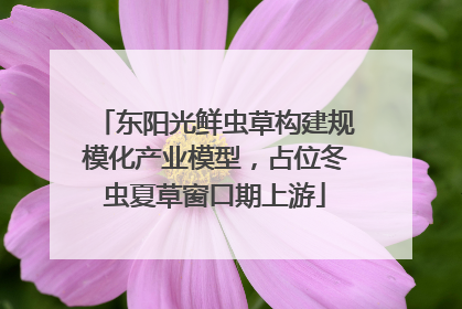 东阳光鲜虫草构建规模化产业模型，占位冬虫夏草窗口期上游