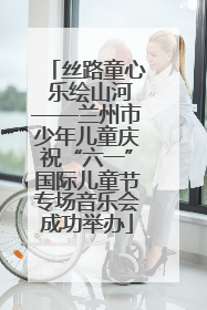 丝路童心 乐绘山河——兰州市少年儿童庆祝“六一”国际儿童节专场音乐会成功举办