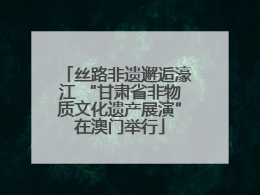 丝路非遗邂逅濠江 “甘肃省非物质文化遗产展演”在澳门举行