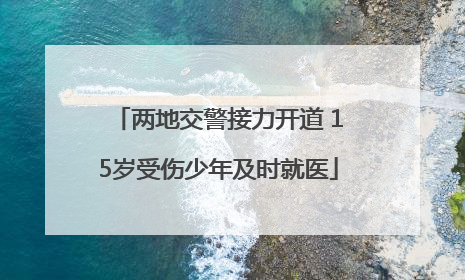 两地交警接力开道 15岁受伤少年及时就医