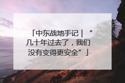 中东战地手记｜“几十年过去了，我们没有变得更安全”