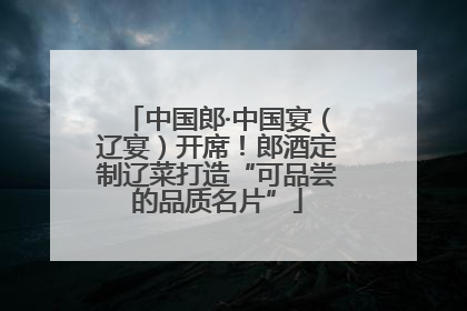 中国郎·中国宴（辽宴）开席！郎酒定制辽菜打造“可品尝的品质名片”