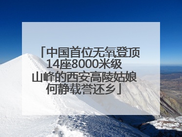 中国首位无氧登顶14座8000米级山峰的西安高陵姑娘何静载誉还乡