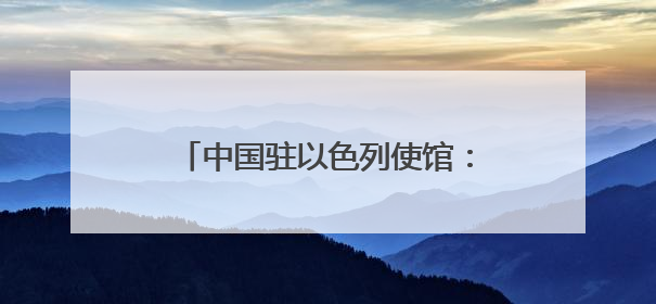 中国驻以色列使馆：特别提醒在以中国公民切实加强安全防范