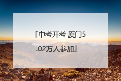 中考开考 厦门5.02万人参加