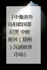 中豫港务亮相德国慕尼黑 中欧班列（郑州）深耕欧亚市场