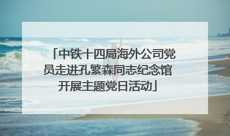 中铁十四局海外公司党员走进孔繁森同志纪念馆开展主题党日活动