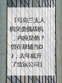 乌克兰无人机突袭俄战机，内应是他？曾在基辅当DJ，去年底开了货运公司