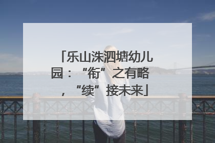 乐山洙泗塘幼儿园：“衔”之有略，“续”接未来