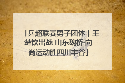 乒超联赛男子团体｜王楚钦出战 山东魏桥·向尚运动胜四川丰谷