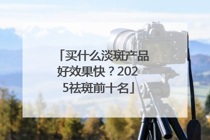 买什么淡斑产品好效果快？2025祛斑前十名