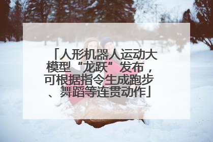 人形机器人运动大模型“龙跃”发布，可根据指令生成跑步、舞蹈等连贯动作
