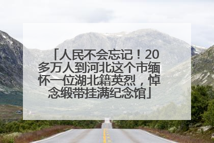 人民不会忘记！20多万人到河北这个市缅怀一位湖北籍英烈，悼念缎带挂满纪念馆