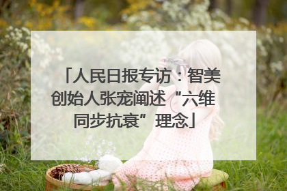 人民日报专访：智美创始人张宠阐述“六维同步抗衰”理念