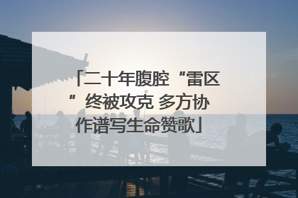 二十年腹腔“雷区”终被攻克 多方协作谱写生命赞歌