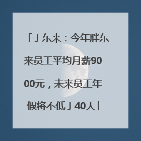 于东来：今年胖东来员工平均月薪9000元，未来员工年假将不低于40天