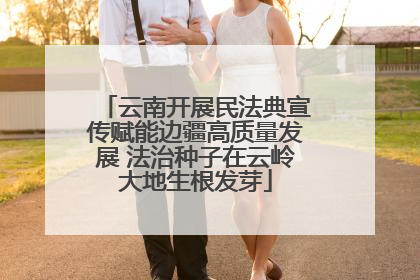 云南开展民法典宣传赋能边疆高质量发展 法治种子在云岭大地生根发芽