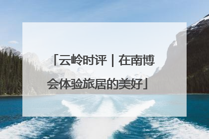 云岭时评｜在南博会体验旅居的美好