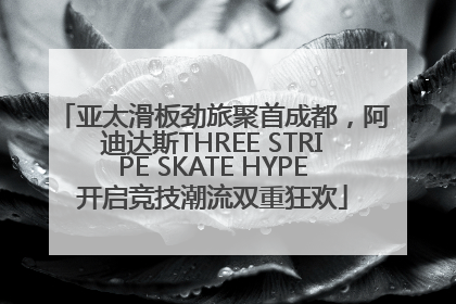 亚太滑板劲旅聚首成都，阿迪达斯THREE STRIPE SKATE HYPE开启竞技潮流双重狂欢