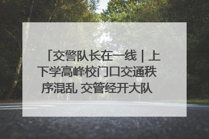 交警队长在一线｜上下学高峰校门口交通秩序混乱 交管经开大队多举措进行整治