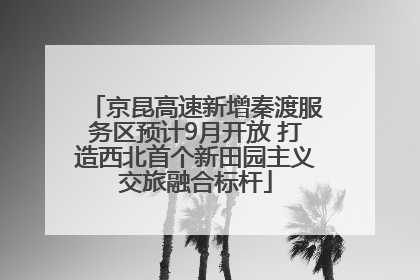 京昆高速新增秦渡服务区预计9月开放 打造西北首个新田园主义交旅融合标杆