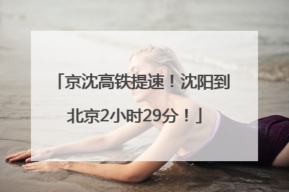 京沈高铁提速！沈阳到北京2小时29分！