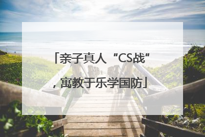 亲子真人“CS战”，寓教于乐学国防