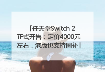 任天堂Switch 2正式开售：定价4000元左右，港版也支持国补