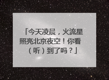 今天凌晨，火流星照亮北京夜空！你看（听）到了吗？